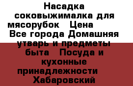 Насадка-соковыжималка для мясорубок › Цена ­ 250 - Все города Домашняя утварь и предметы быта » Посуда и кухонные принадлежности   . Хабаровский край